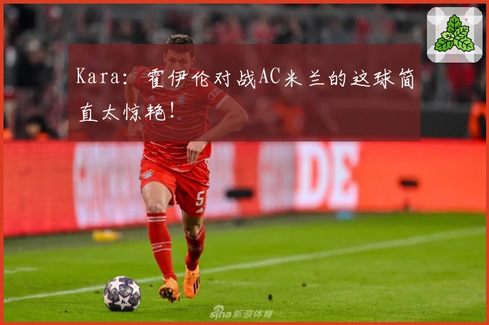 Kara：霍伊伦对战AC米兰的这球简直太惊艳！
