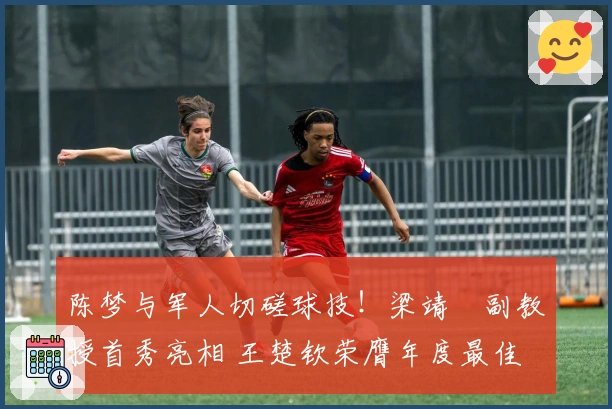 陈梦与军人切磋球技！梁靖崑副教授首秀亮相 王楚钦荣膺年度最佳