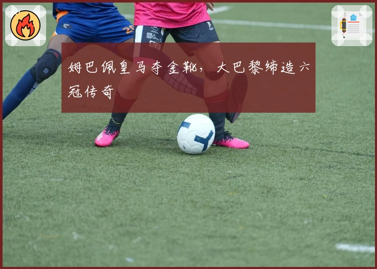 姆巴佩皇马夺金靴，大巴黎缔造六冠传奇