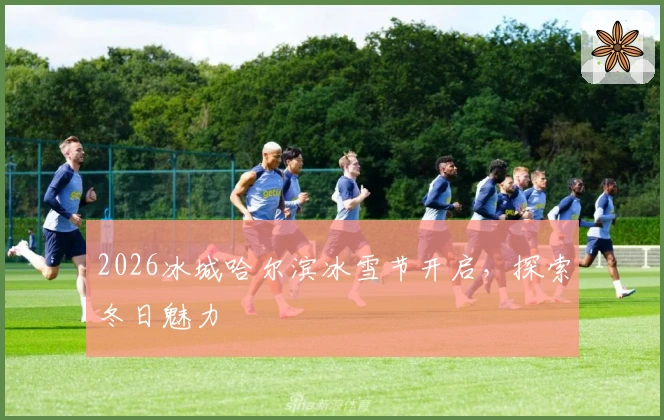 2026冰城哈尔滨冰雪节开启，探索冬日魅力