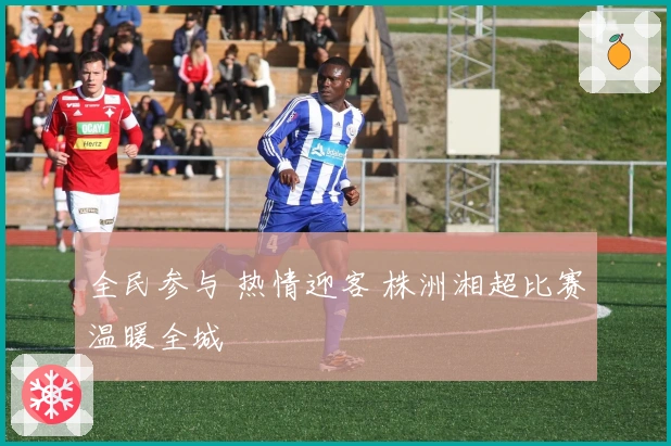 全民参与 热情迎客 株洲湘超比赛温暖全城