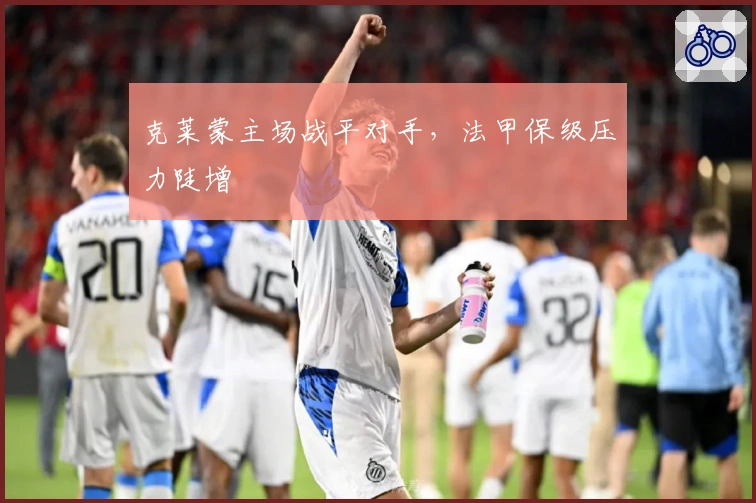 克莱蒙主场战平对手，法甲保级压力陡增