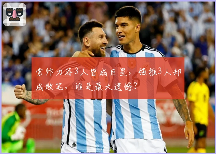 索帅力荐3人皆成巨星，强推3人却成败笔，谁是最大遗憾？