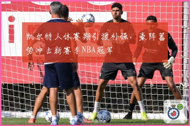 凯尔特人休赛期引援补强，豪阵蓄势冲击新赛季NBA冠军