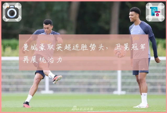 曼城豪取英超连胜势头，卫冕冠军再展统治力