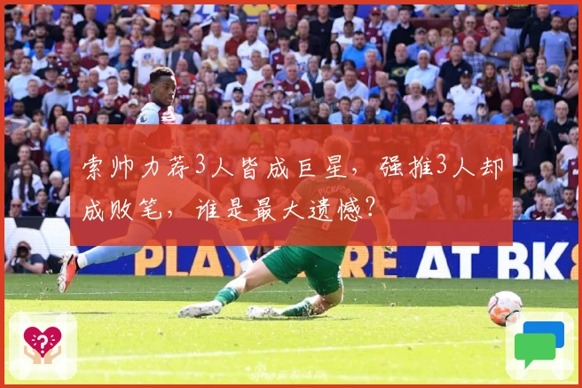 索帅力荐3人皆成巨星，强推3人却成败笔，谁是最大遗憾？