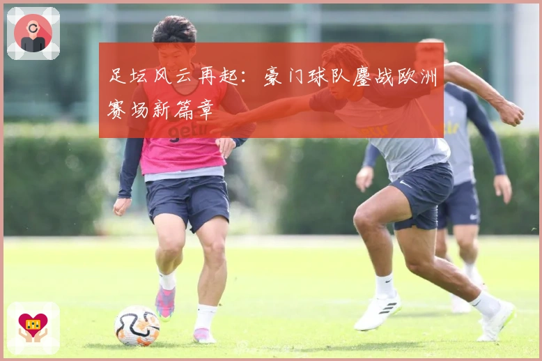 足坛风云再起：豪门球队鏖战欧洲赛场新篇章