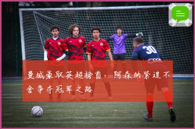 曼城豪取英超榜首，阿森纳紧追不舍争夺冠军之路