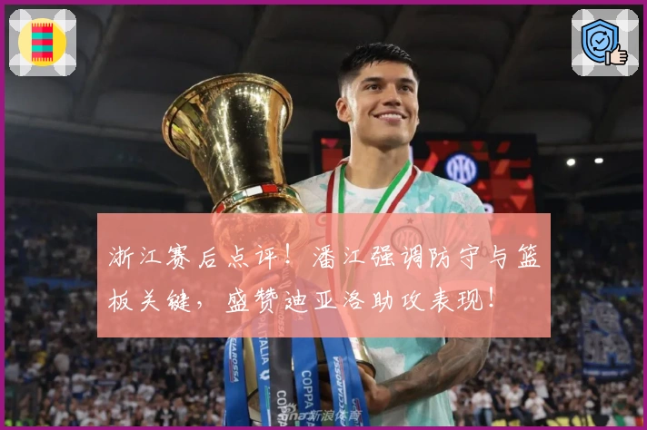 浙江赛后点评！潘江强调防守与篮板关键，盛赞迪亚洛助攻表现！