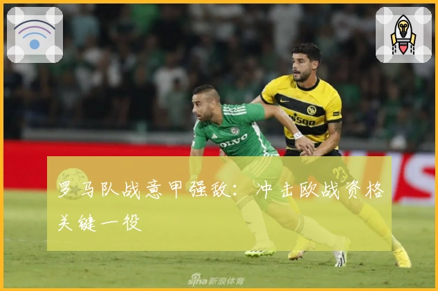 罗马队战意甲强敌：冲击欧战资格关键一役