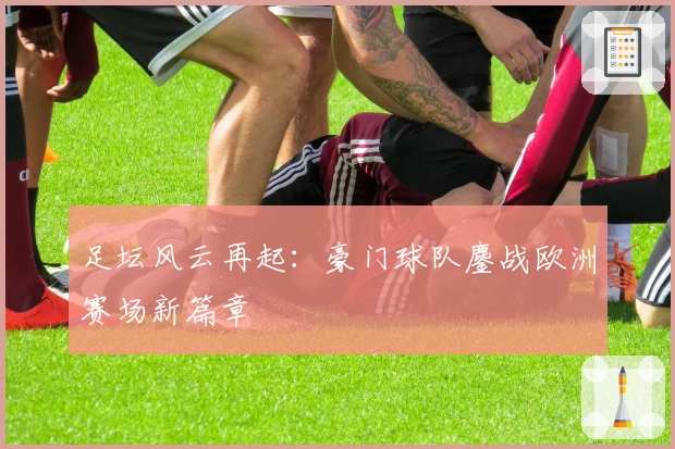 足坛风云再起：豪门球队鏖战欧洲赛场新篇章