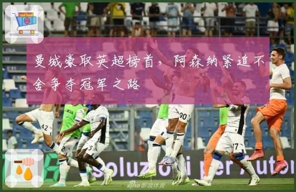 曼城豪取英超榜首，阿森纳紧追不舍争夺冠军之路