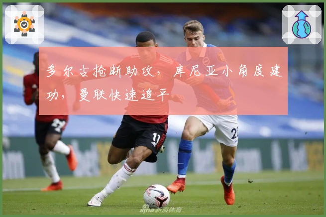 多尔古抢断助攻，库尼亚小角度建功，曼联快速追平