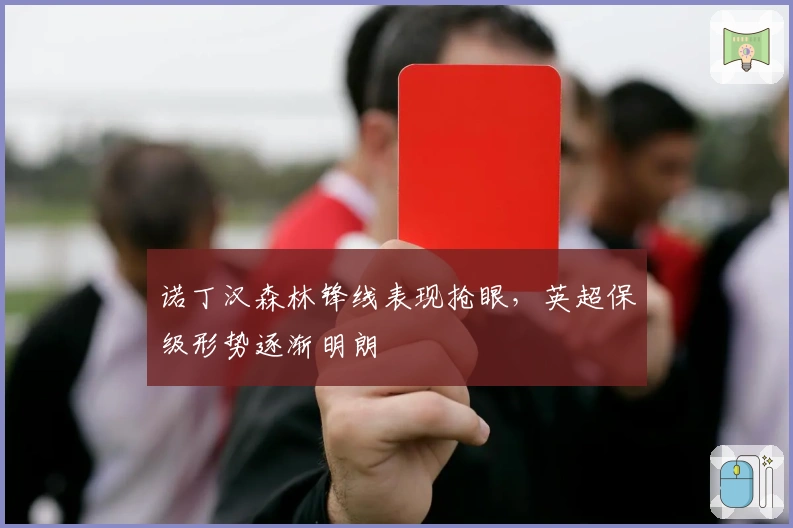 诺丁汉森林锋线表现抢眼，英超保级形势逐渐明朗