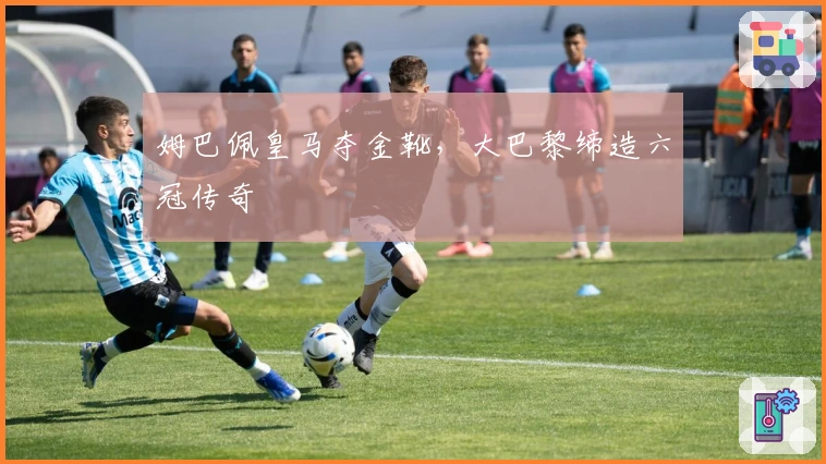 姆巴佩皇马夺金靴，大巴黎缔造六冠传奇