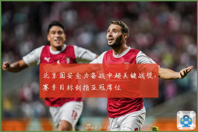 北京国安全力备战中超关键战役，赛季目标剑指亚冠席位